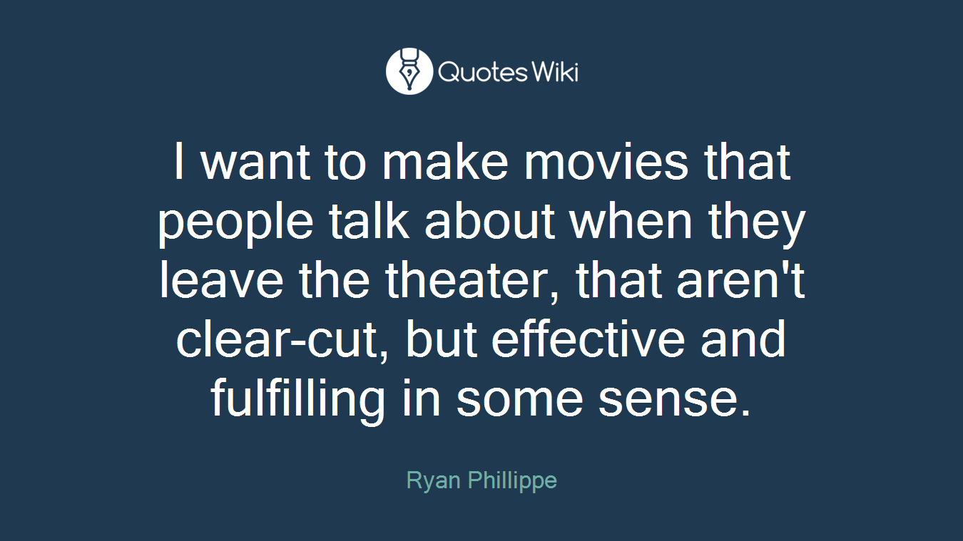 I want to make movies that people talk about when they leave the theater, that aren't clear-cut, but effective and fulfilling in some sense.
