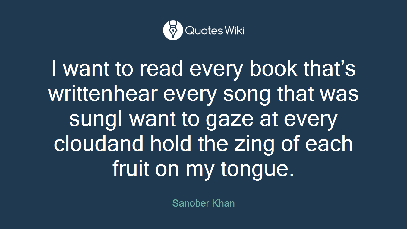 I want to read every book that’s writtenhear every song that was sungI want to gaze at every cloudand hold the zing of each fruit on my tongue.