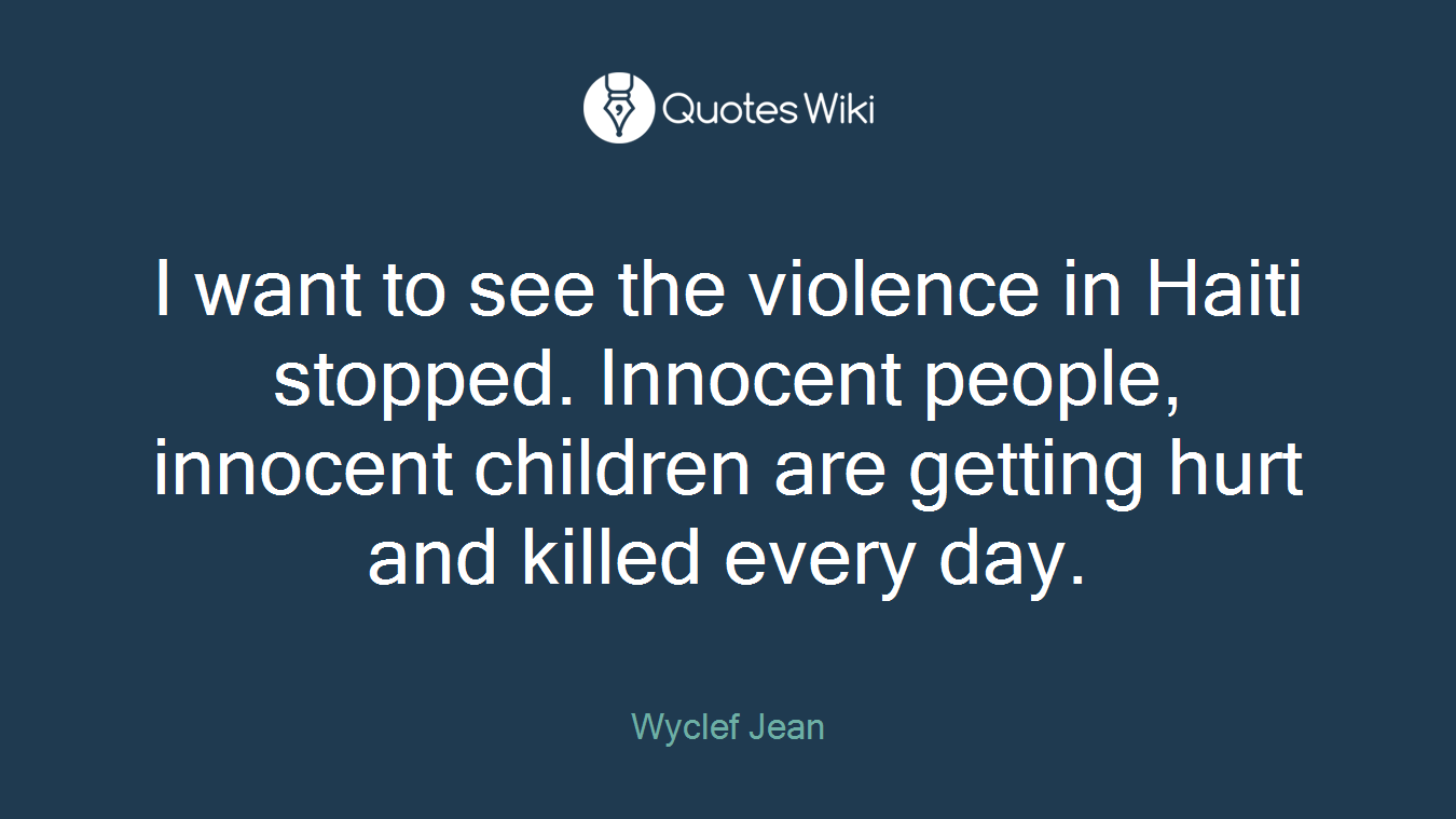 I want to see the violence in Haiti stopped. Innocent people, innocent children are getting hurt and killed every day.