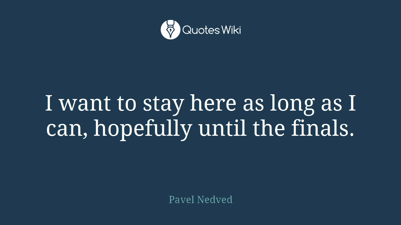 I want to stay here as long as I can, hopefully until the finals.