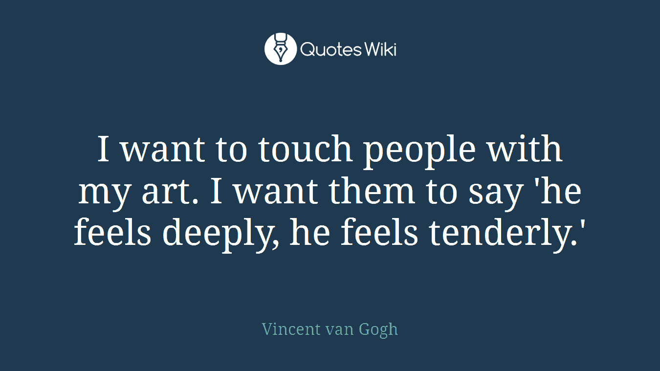 I want to touch people with my art. I want them to say 'he feels deeply, he feels tenderly.'