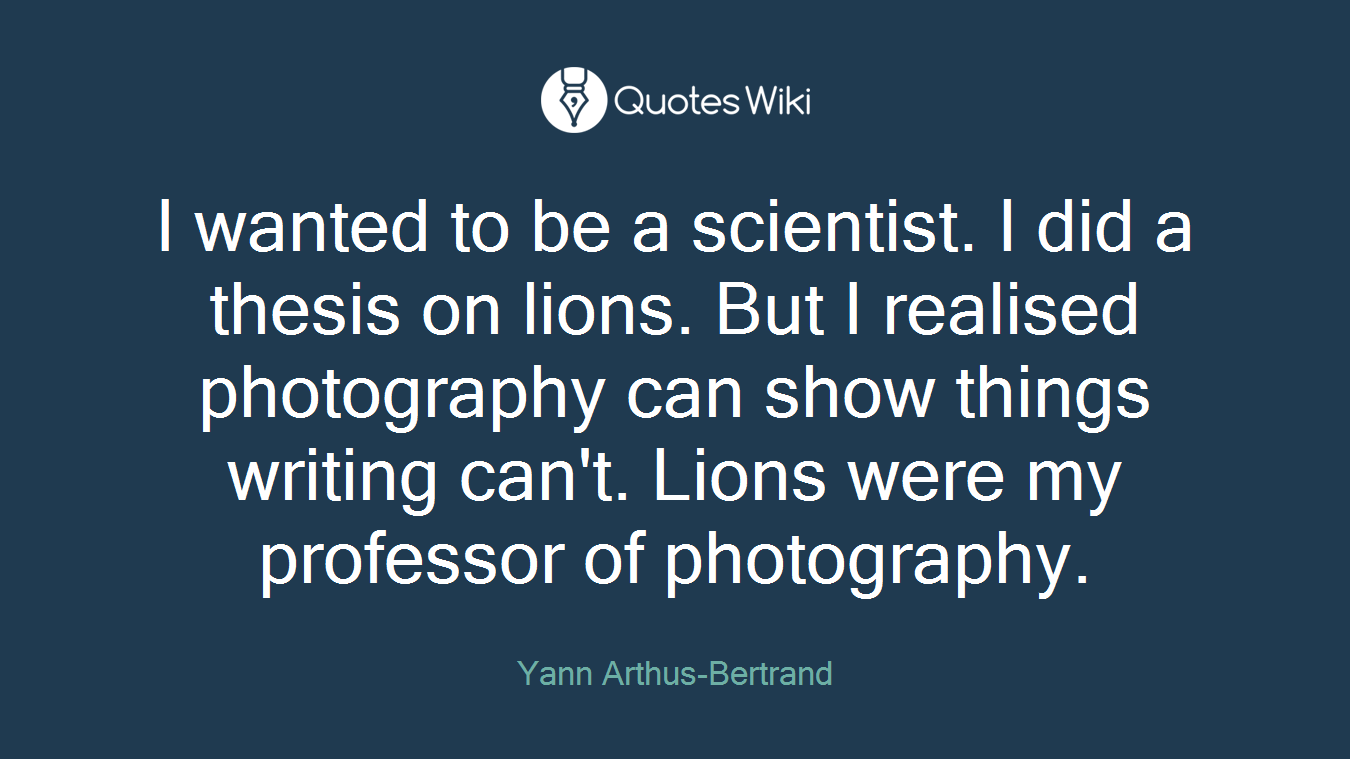 I wanted to be a scientist. I did a thesis on lions. But I realised photography can show things writing can't. Lions were my professor of photography.
