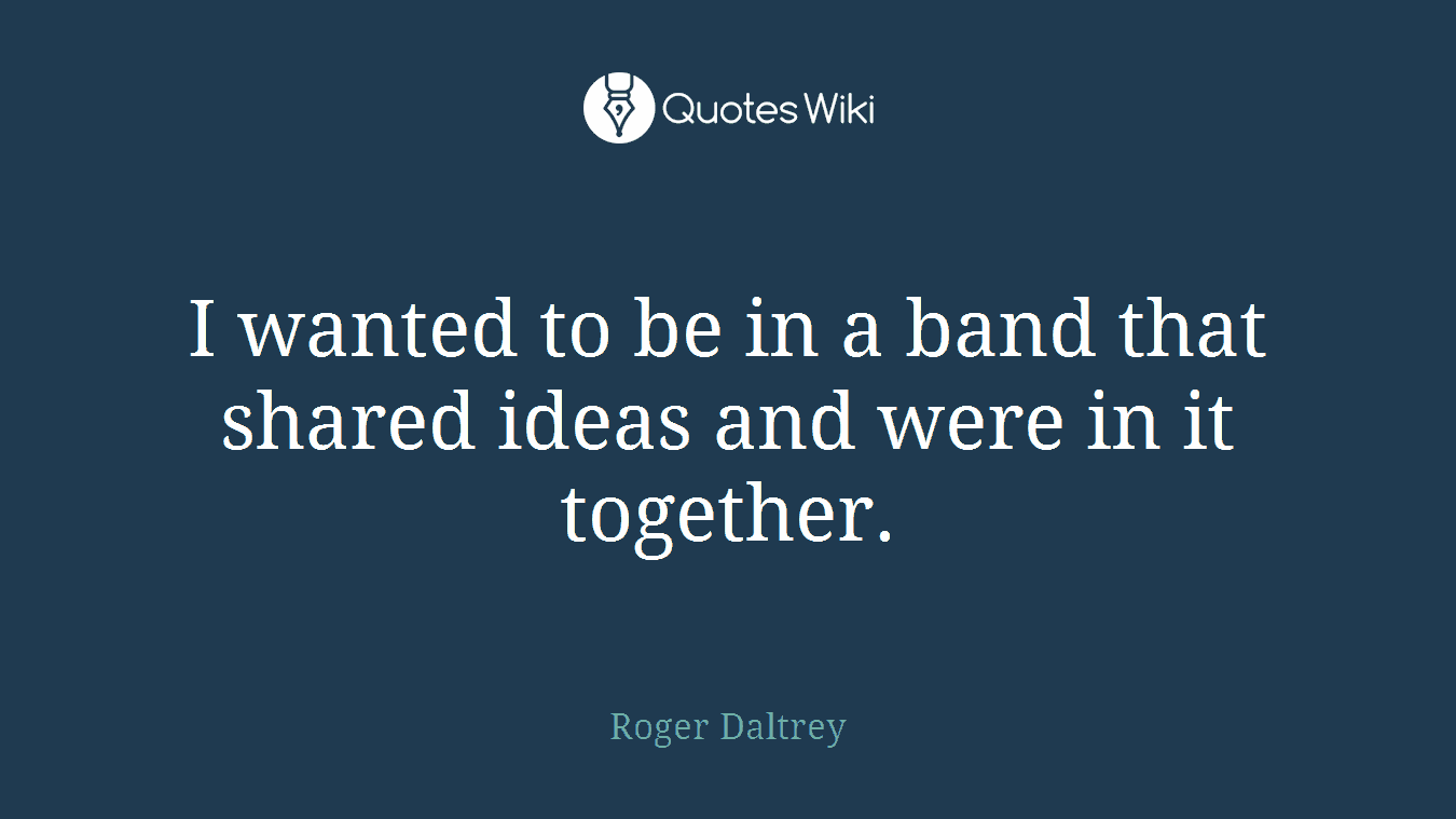 I wanted to be in a band that shared ideas and were in it together.