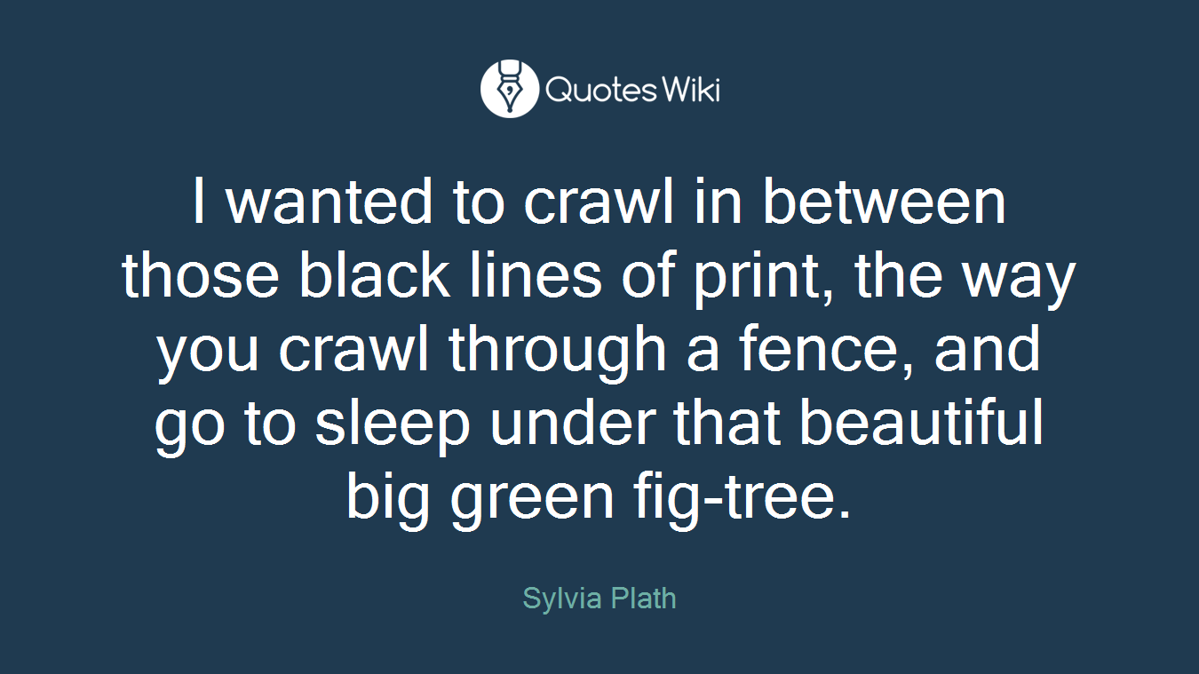 I wanted to crawl in between those black lines of print, the way you crawl through a fence, and go to sleep under that beautiful big green fig-tree.