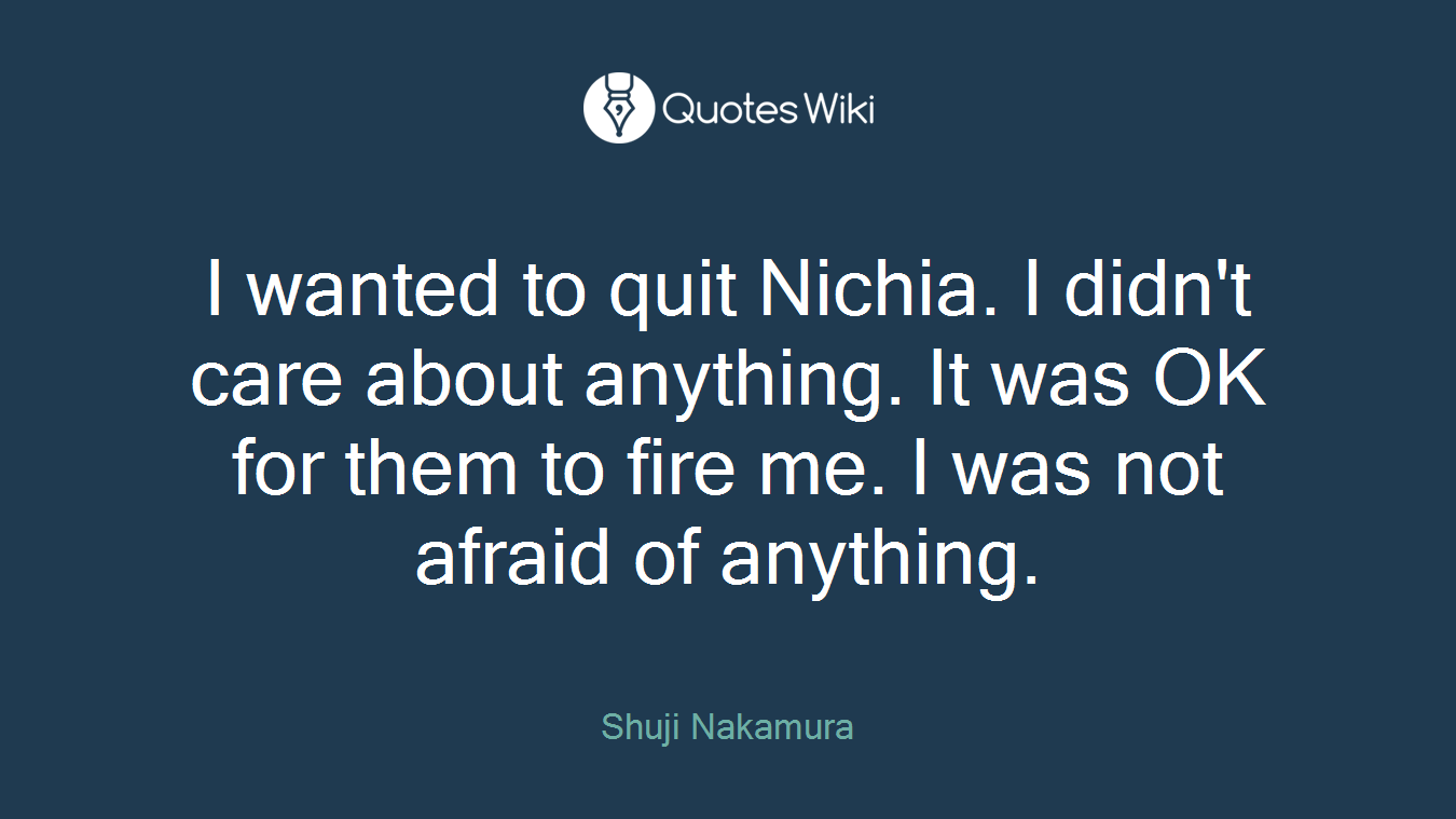I wanted to quit Nichia. I didn't care about anything. It was OK for them to fire me. I was not afraid of anything.
