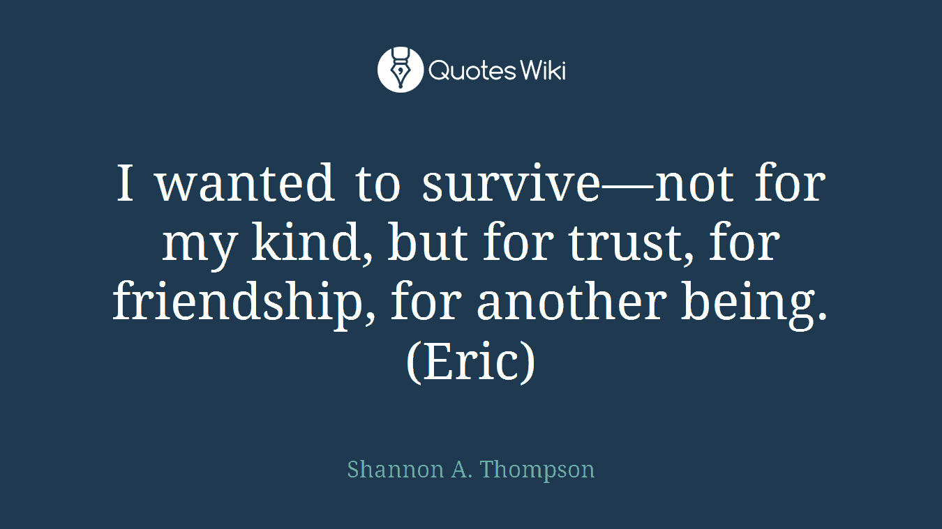 I wanted to survive—not for my kind, but for trust, for friendship, for another being. (Eric)