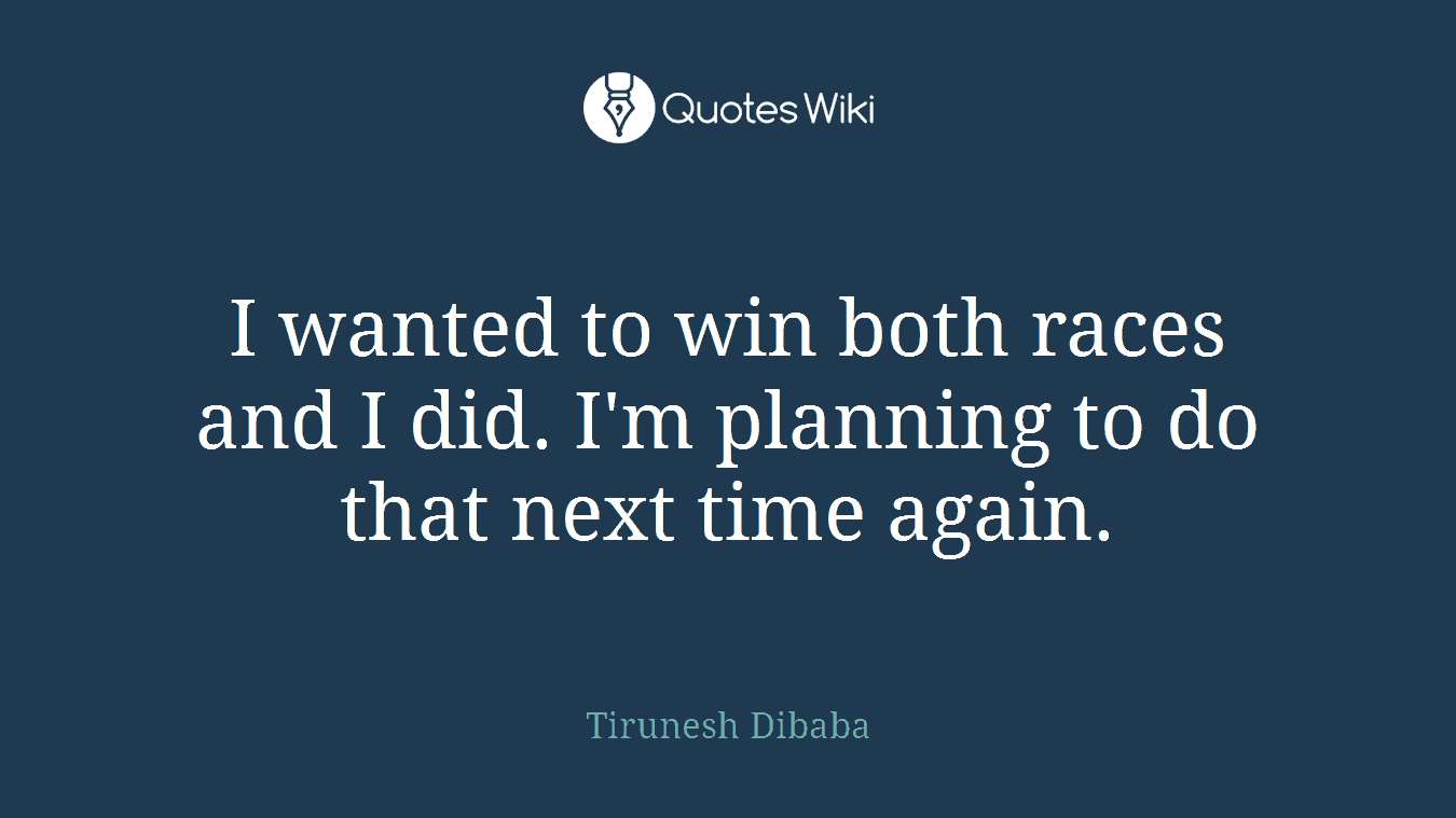 I wanted to win both races and I did. I'm planning to do that next time again.