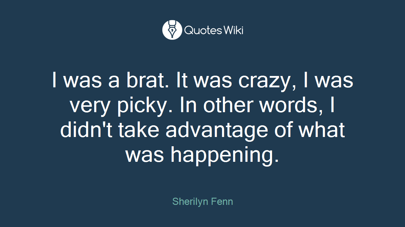 I was a brat. It was crazy, I was very picky. In other words, I didn't take advantage of what was happening.