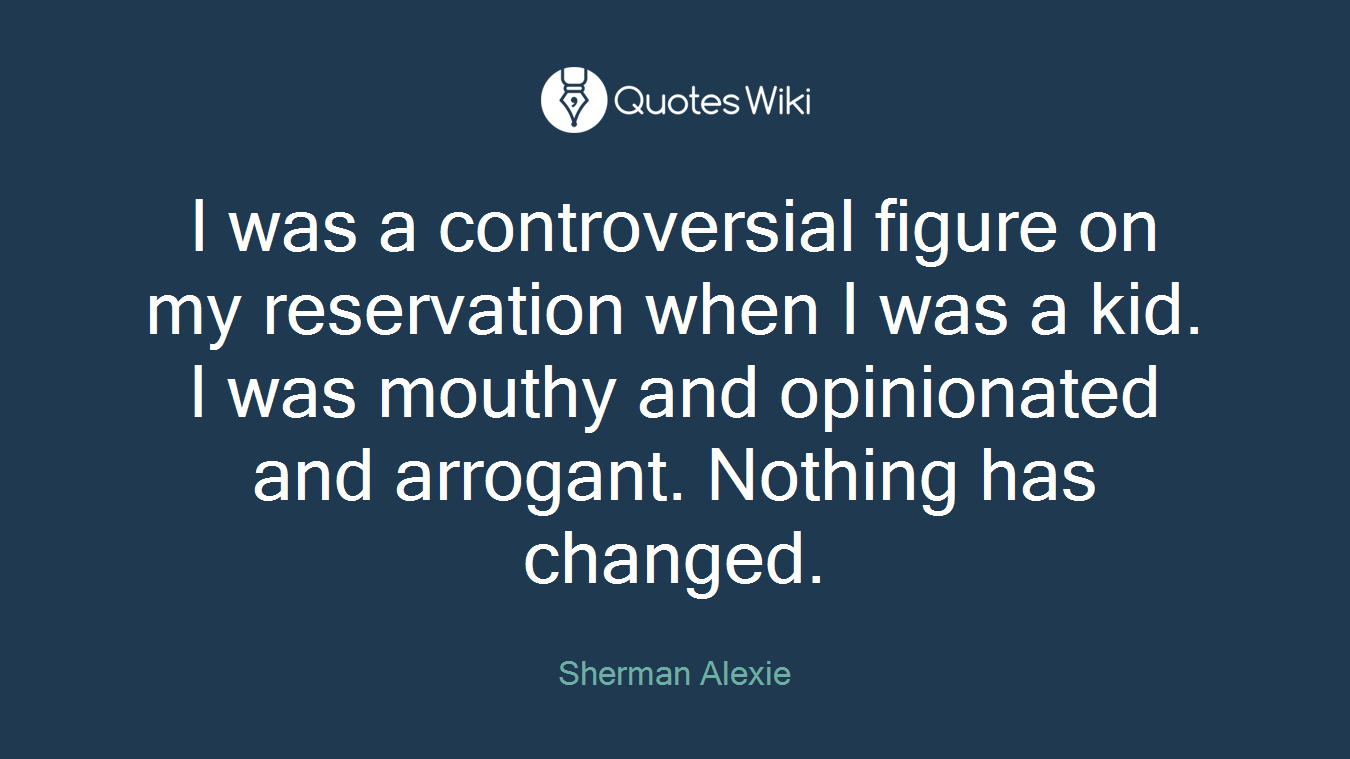 I was a controversial figure on my reservation when I was a kid. I was mouthy and opinionated and arrogant. Nothing has changed.