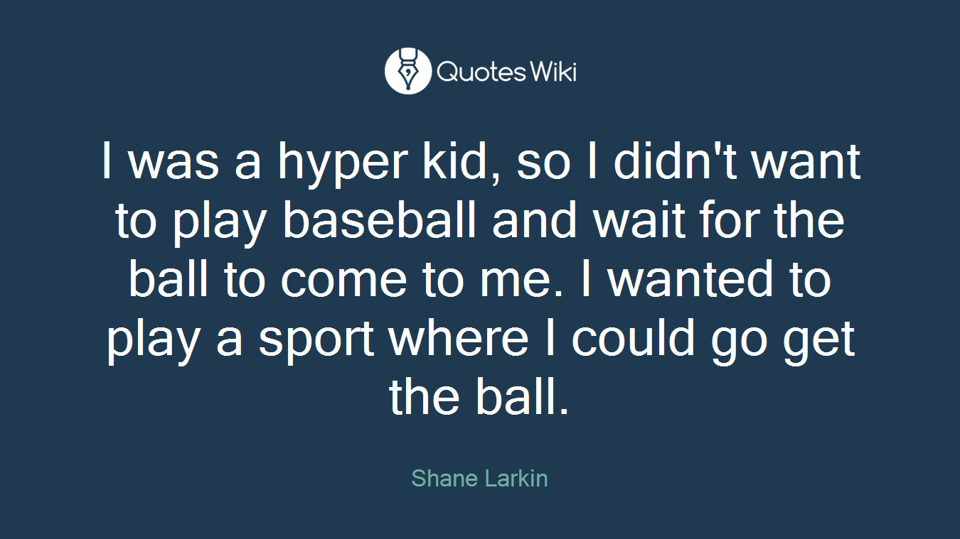 I was a hyper kid, so I didn't want to play baseball and wait for the ball to come to me. I wanted to play a sport where I could go get the ball.