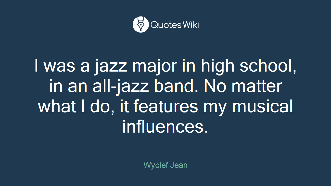 I was a jazz major in high school, in an all-jazz band. No matter what I do, it features my musical influences.