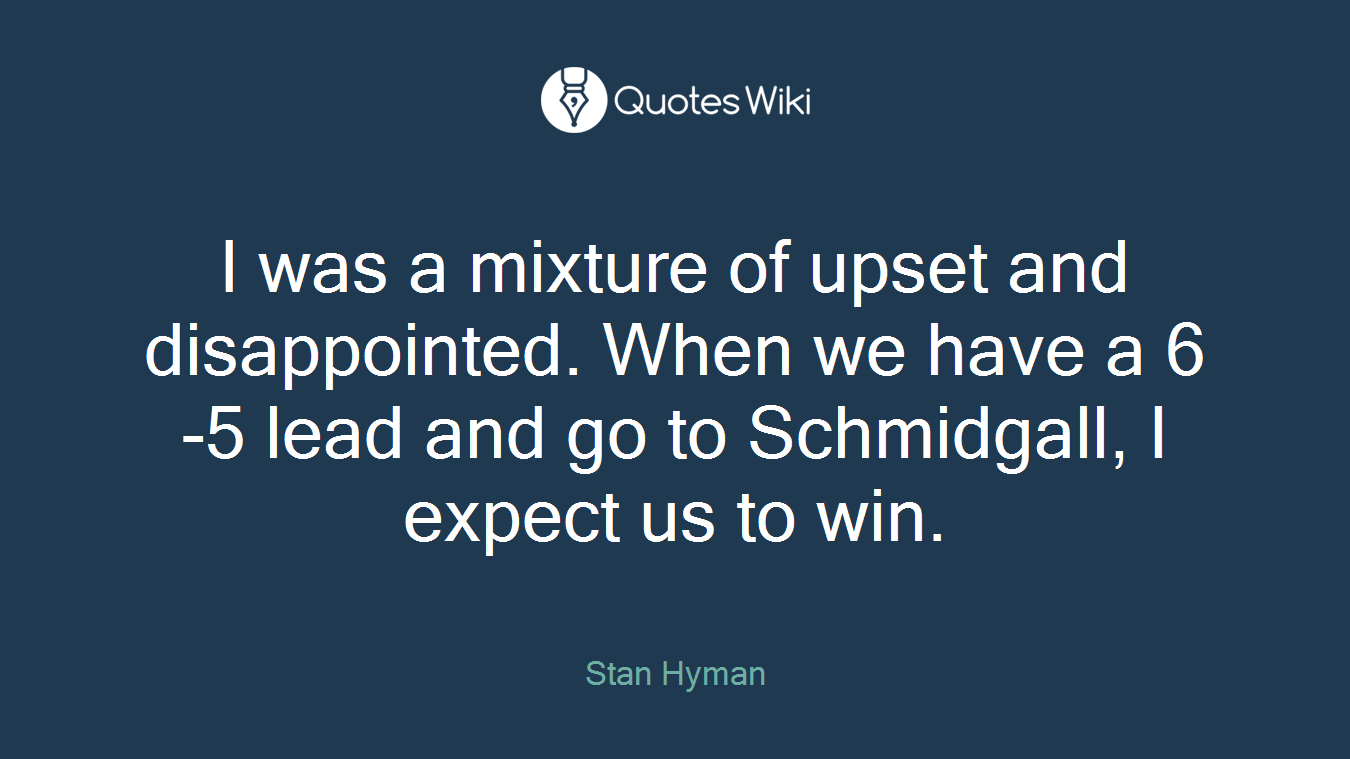 I was a mixture of upset and disappointed. When we have a 6-5 lead and go to Schmidgall, I expect us to win.