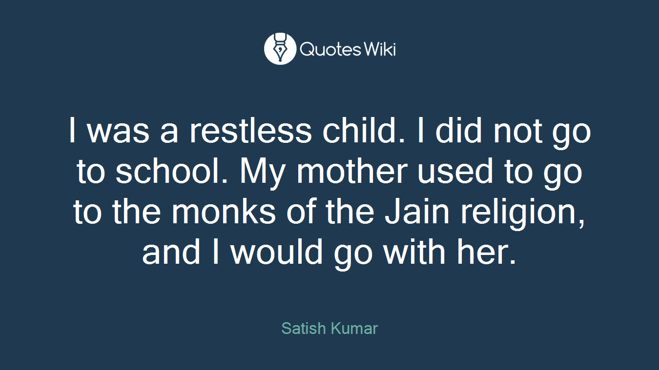 I was a restless child. I did not go to school. My mother used to go to the monks of the Jain religion, and I would go with her.