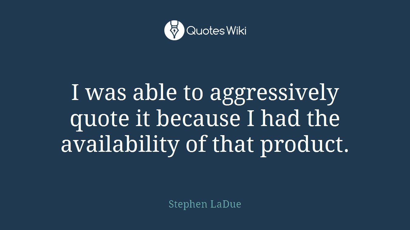 I was able to aggressively quote it because I had the availability of that product.