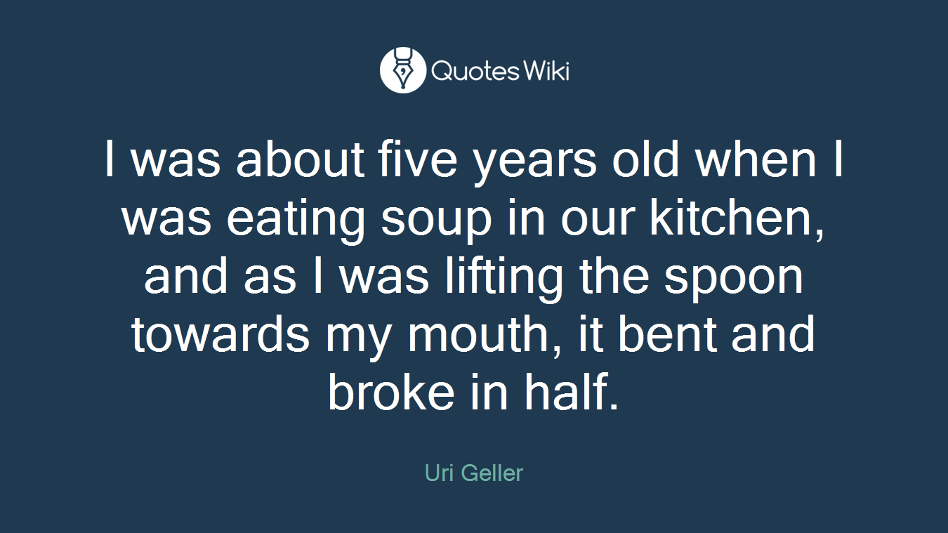I was about five years old when I was eating soup in our kitchen, and as I was lifting the spoon towards my mouth, it bent and broke in half.