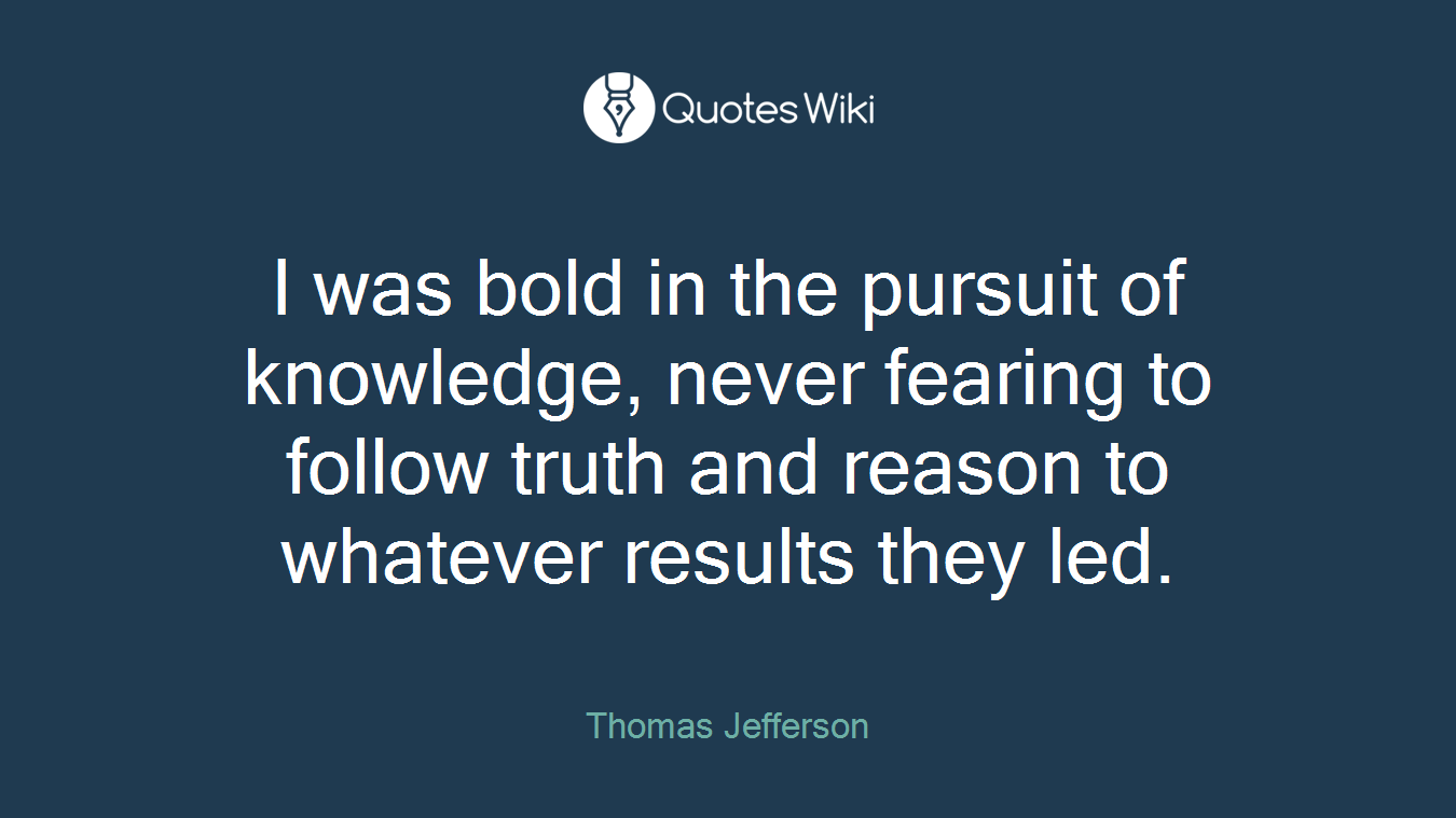 I was bold in the pursuit of knowledge, never fearing to follow truth and reason to whatever results they led.