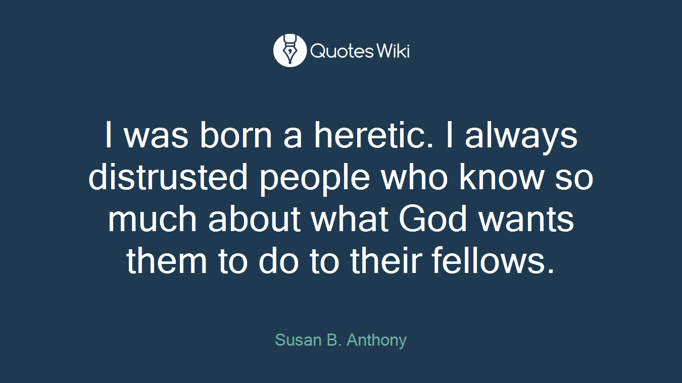 I was born a heretic. I always distrusted people who know so much about what God wants them to do to their fellows.