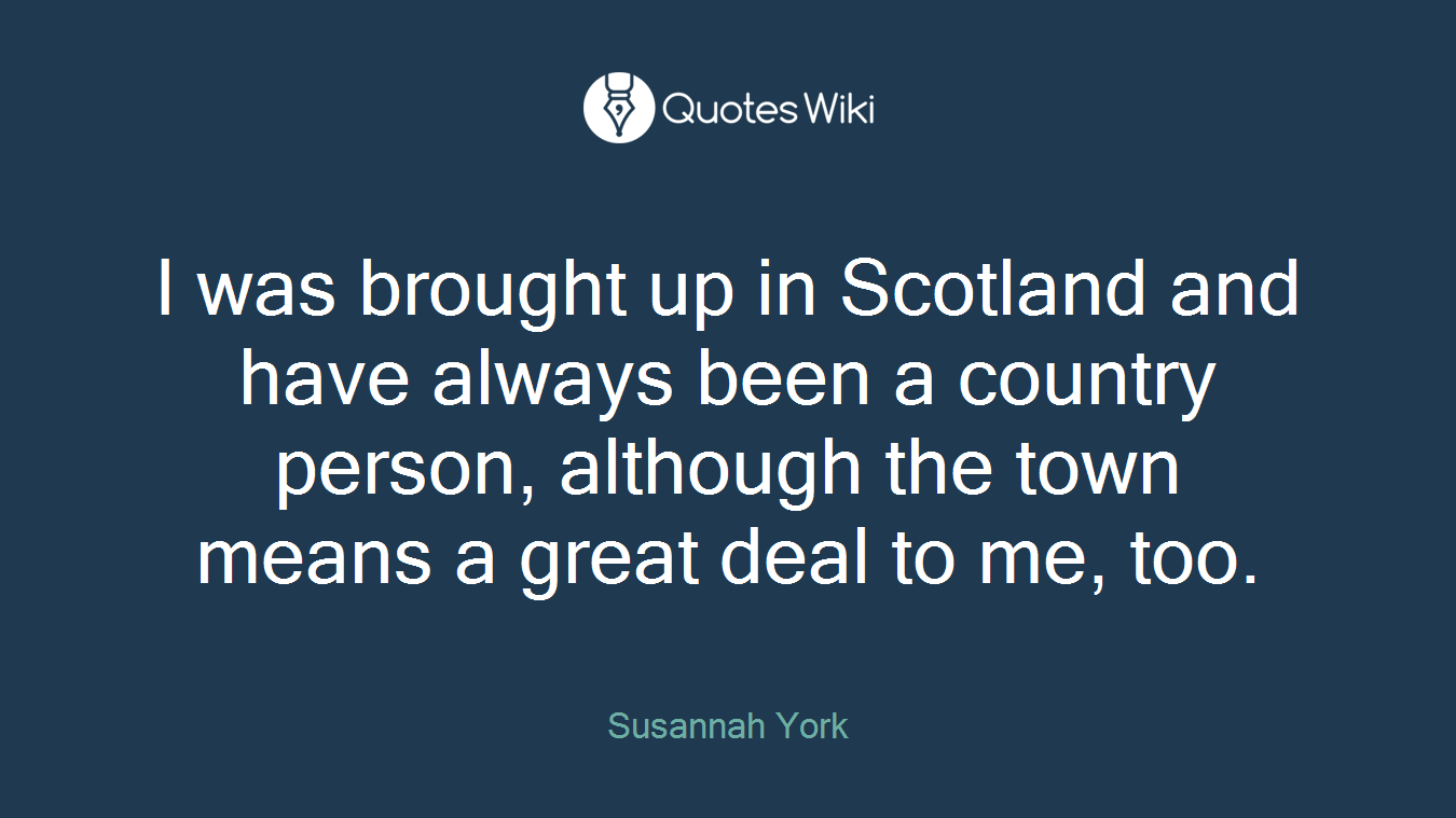 I was brought up in Scotland and have always been a country person, although the town means a great deal to me, too.