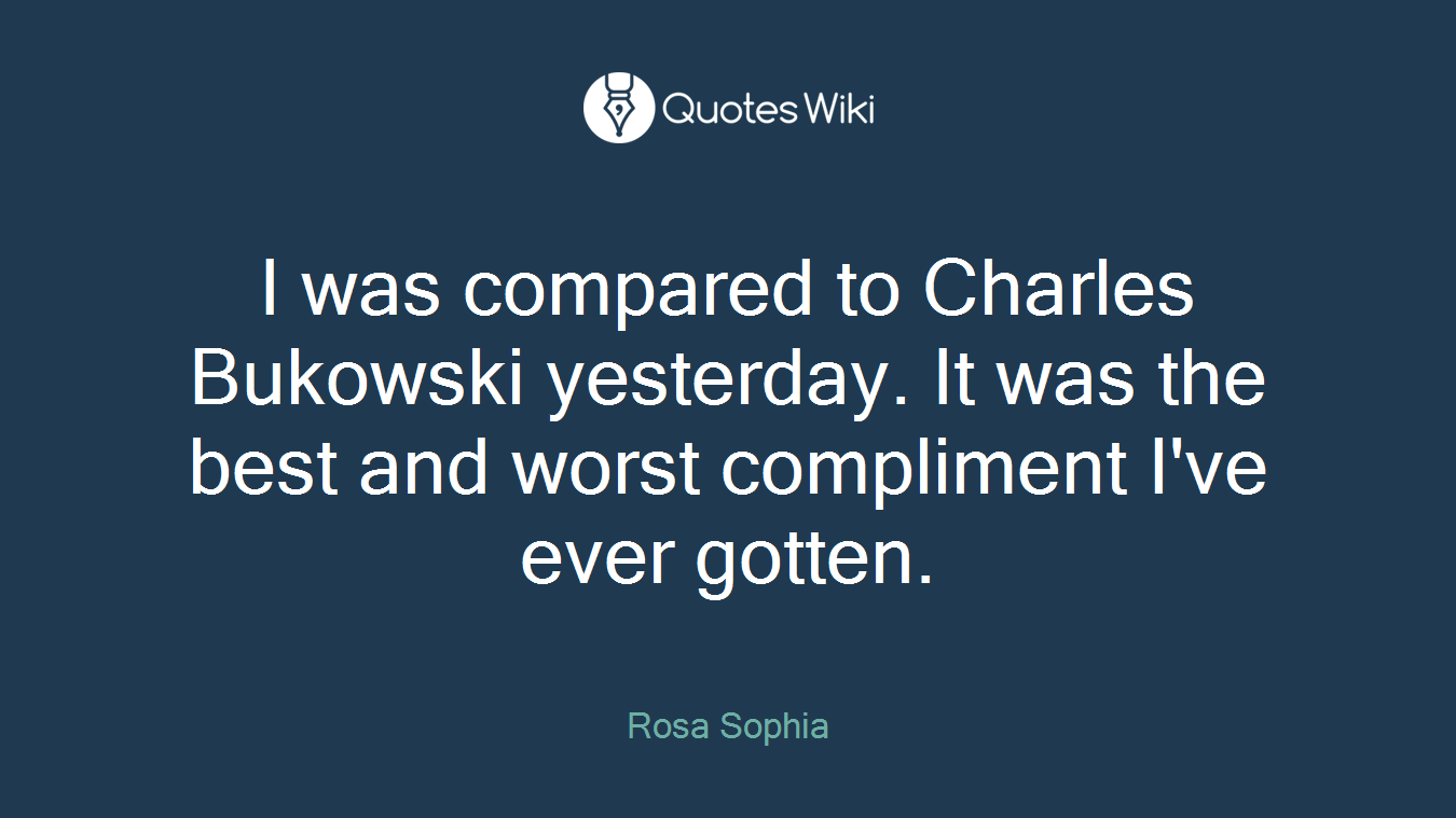 I was compared to Charles Bukowski yesterday. It was the best and worst compliment I've ever gotten.