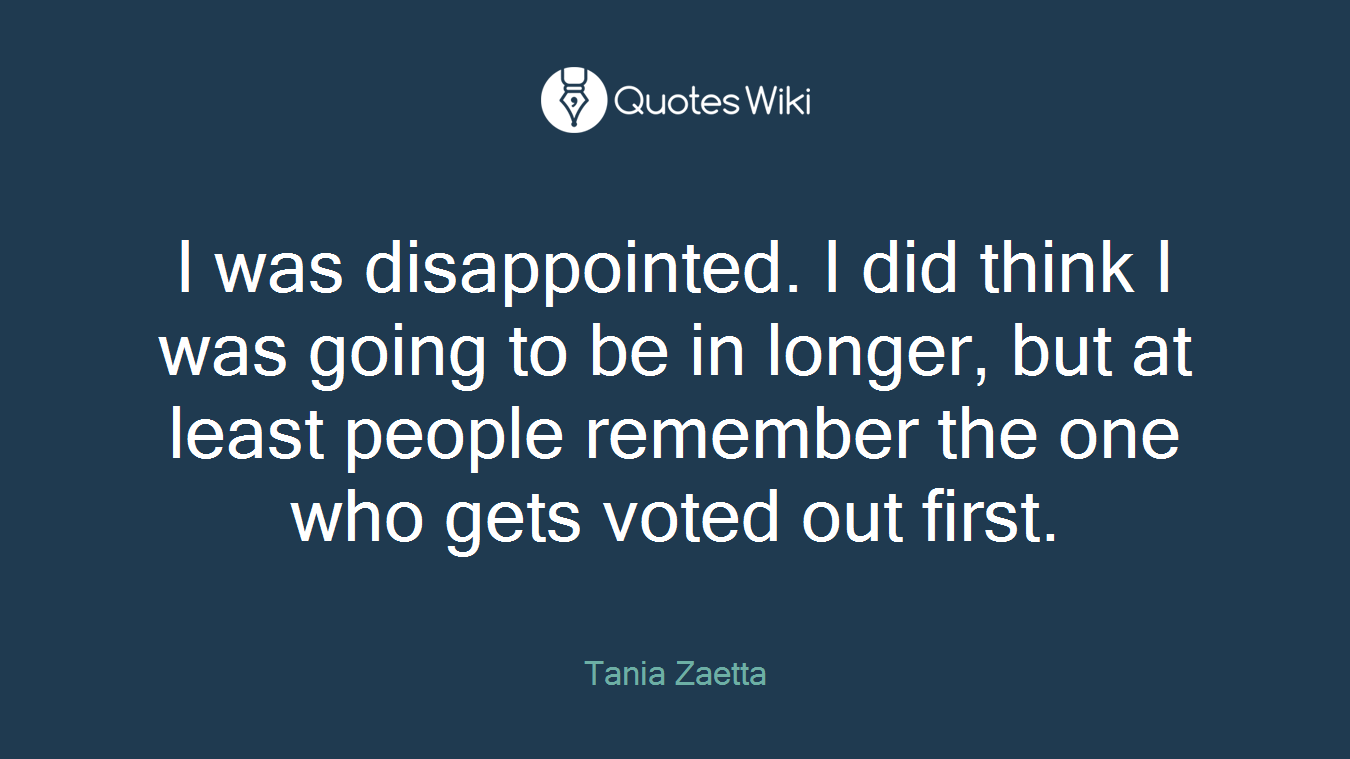 I was disappointed. I did think I was going to be in longer, but at least people remember the one who gets voted out first.