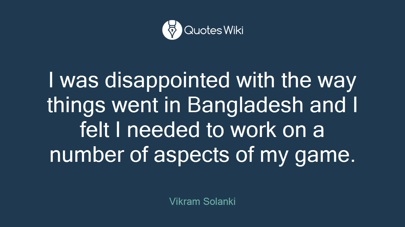 I was disappointed with the way things went in Bangladesh and I felt I needed to work on a number of aspects of my game.