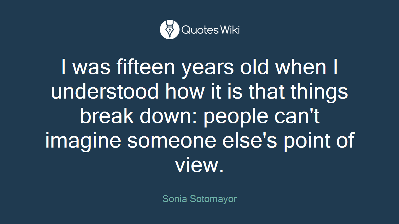 I was fifteen years old when I understood how it is that things break down: people can't imagine someone else's point of view.