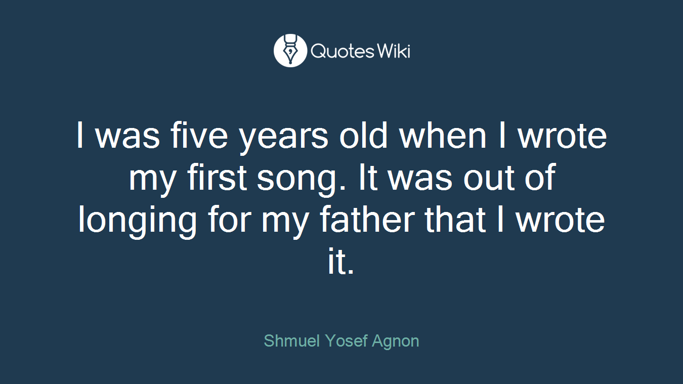 I was five years old when I wrote my first song. It was out of longing for my father that I wrote it.