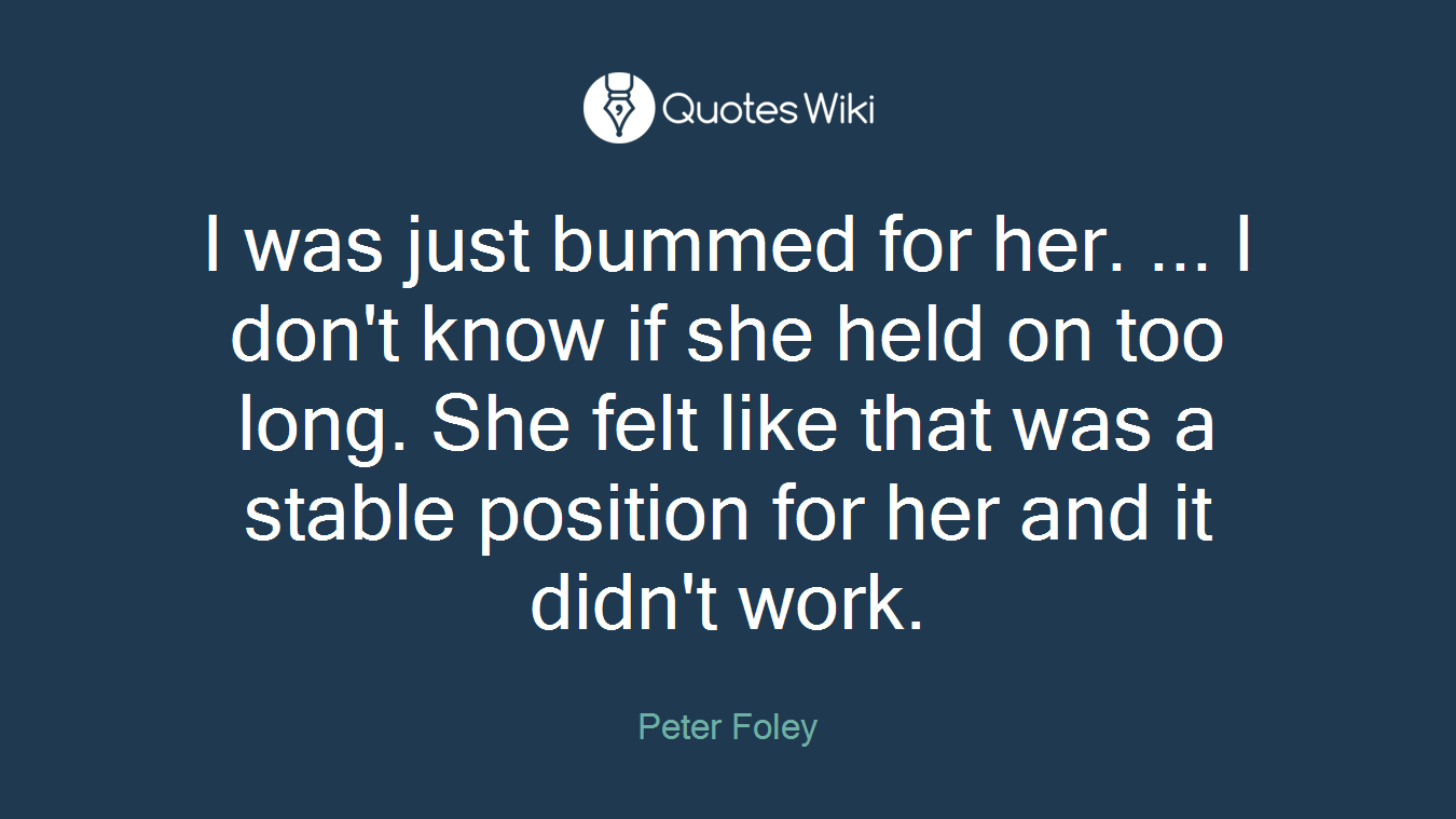I was just bummed for her. ... I don't know if she held on too long. She felt like that was a stable position for her and it didn't work.