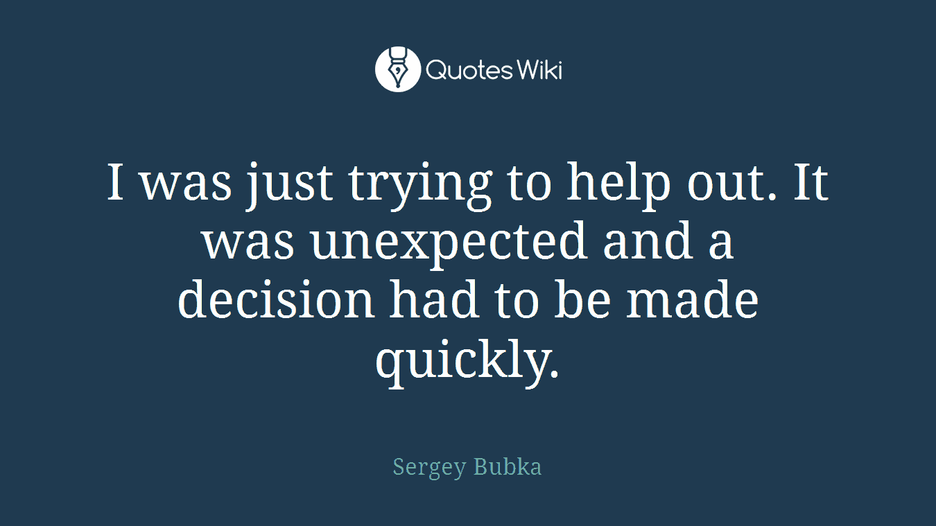 I was just trying to help out. It was unexpected and a decision had to be made quickly.