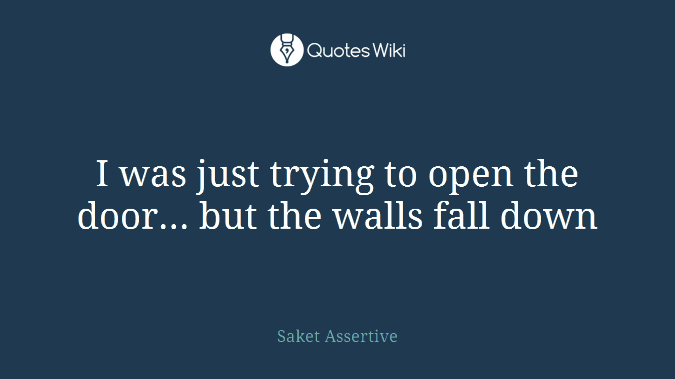 I was just trying to open the door... but the walls fall down