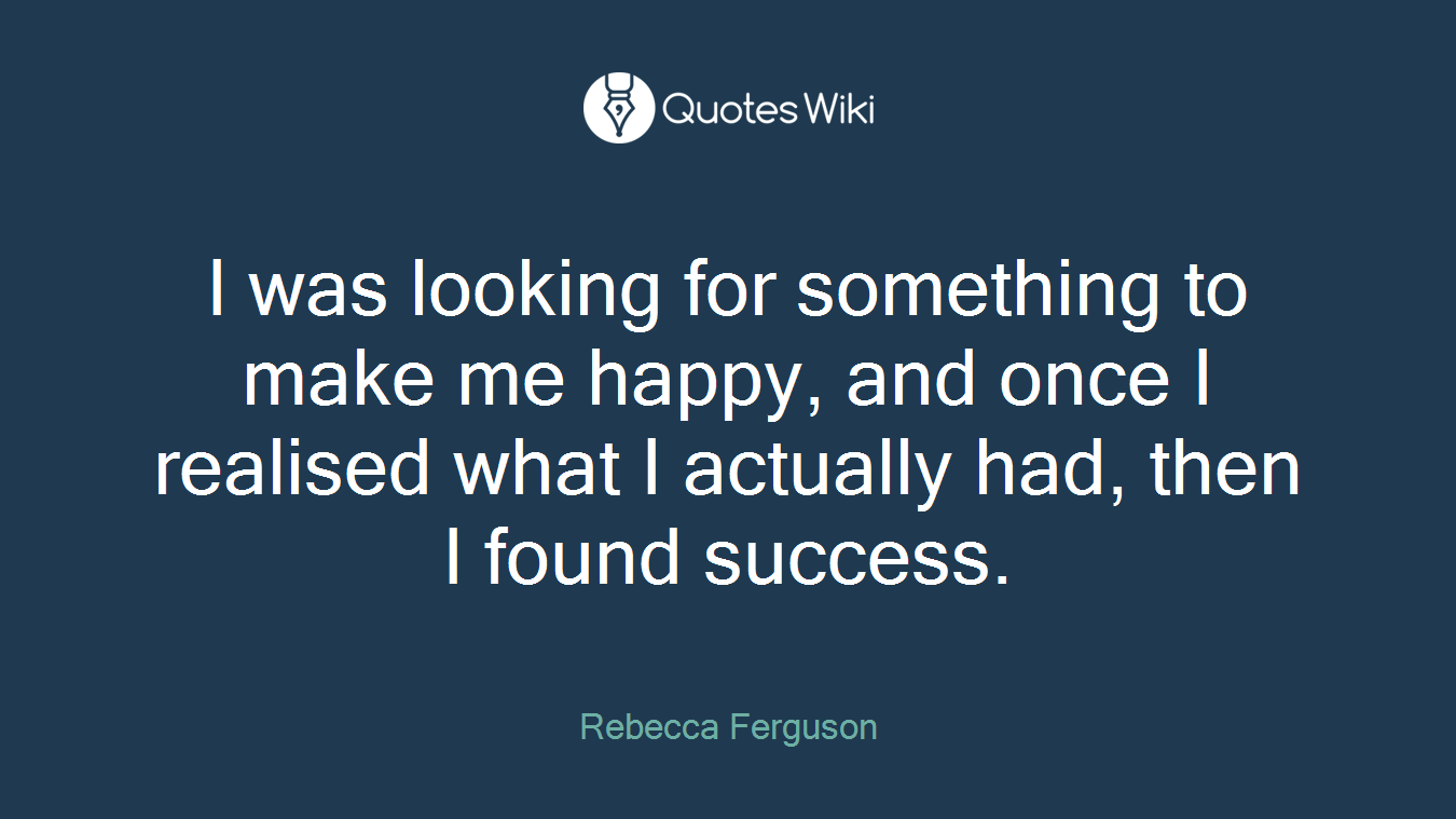 I was looking for something to make me happy, and once I realised what I actually had, then I found success.