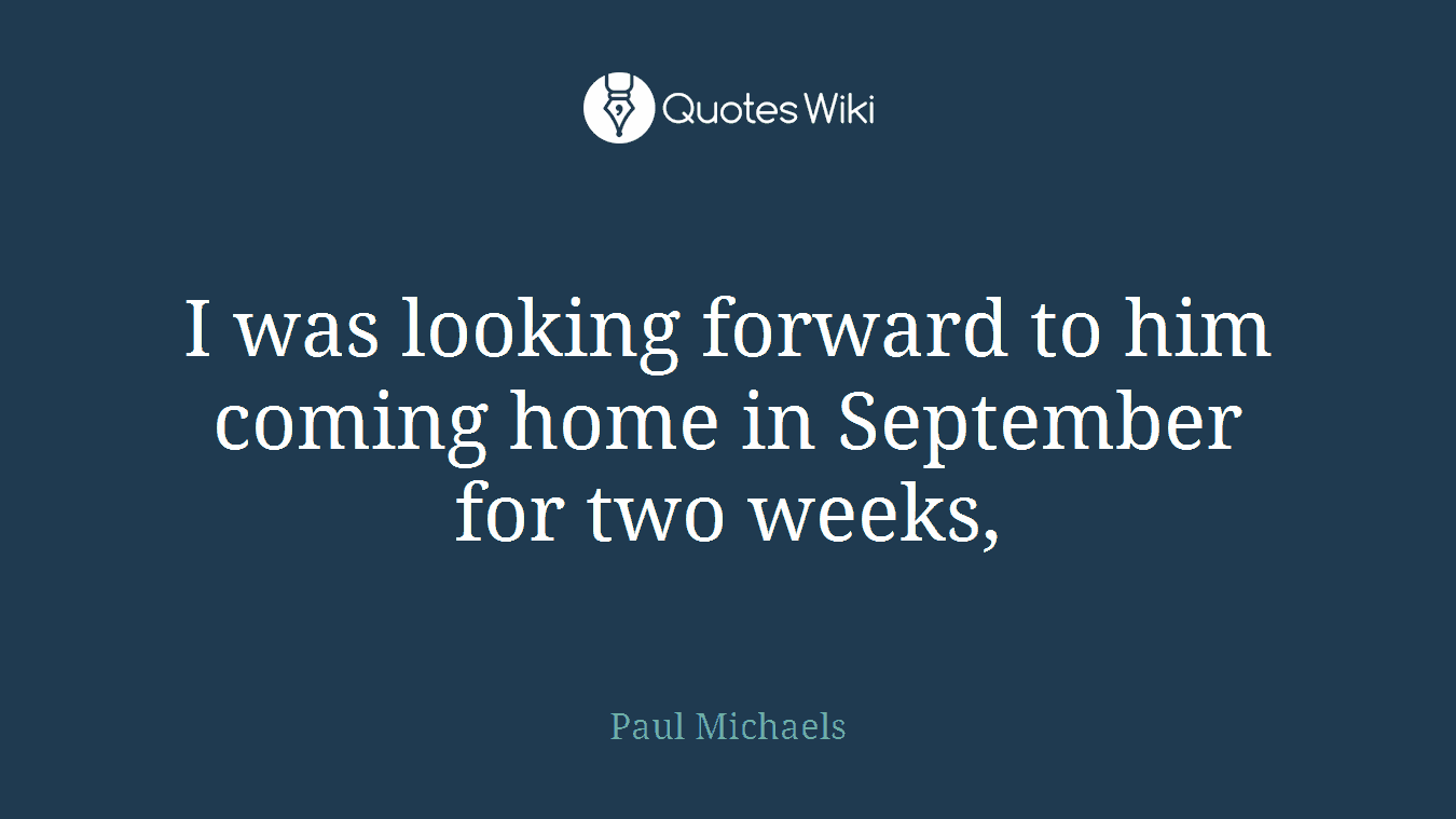 I was looking forward to him coming home in September for two weeks,