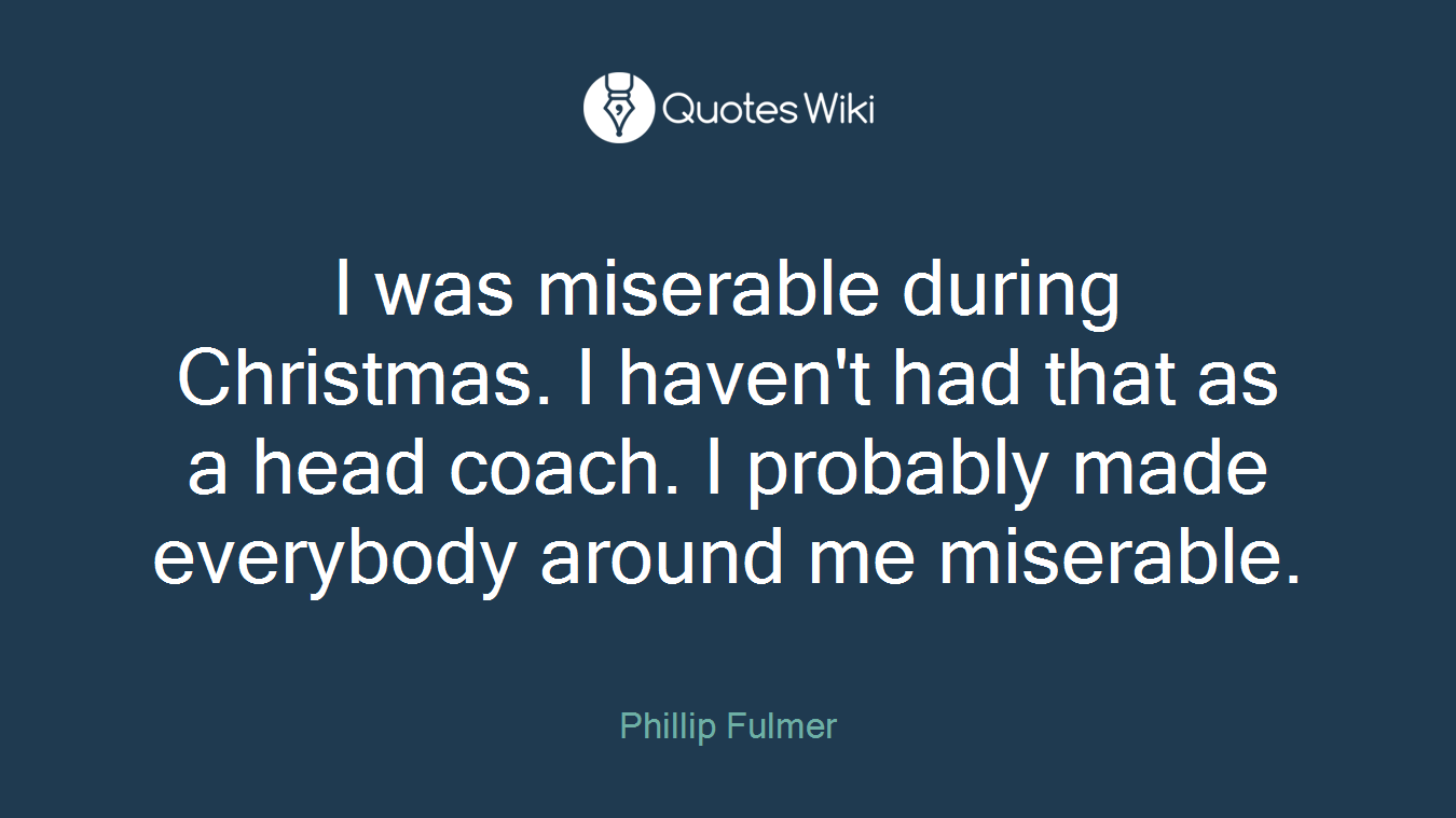 I was miserable during Christmas. I haven't had that as a head coach. I probably made everybody around me miserable.