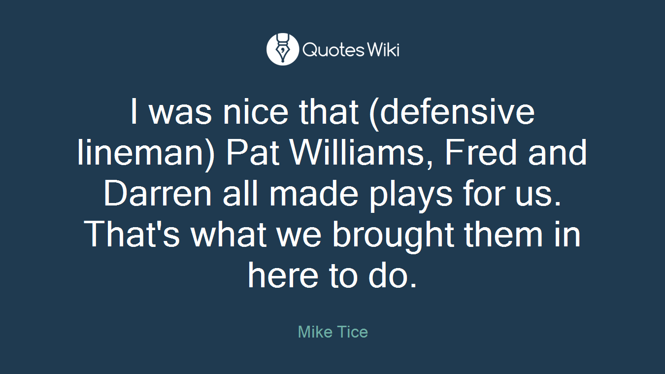 I was nice that (defensive lineman) Pat Williams, Fred and Darren all made plays for us. That's what we brought them in here to do.