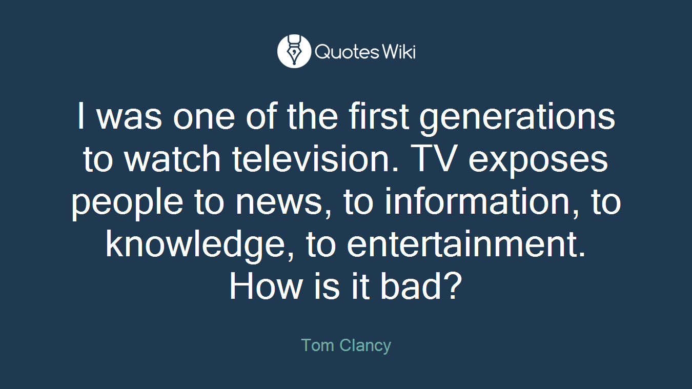 I was one of the first generations to watch television. TV exposes people to news, to information, to knowledge, to entertainment. How is it bad?