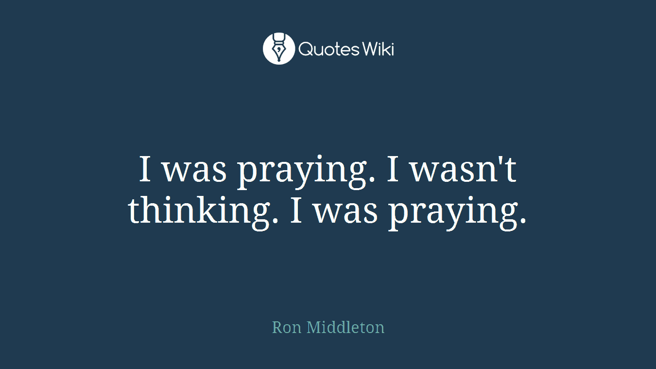 I was praying. I wasn't thinking. I was praying.