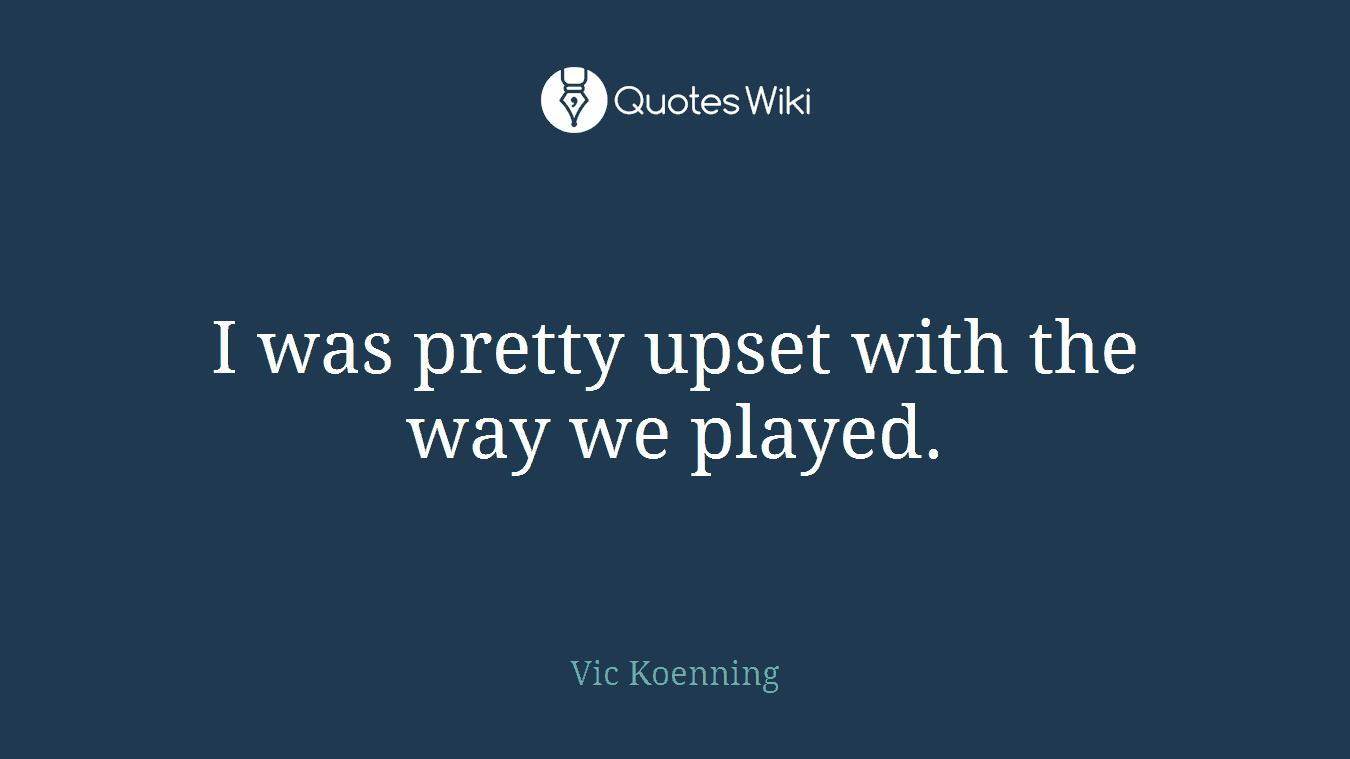I was pretty upset with the way we played.