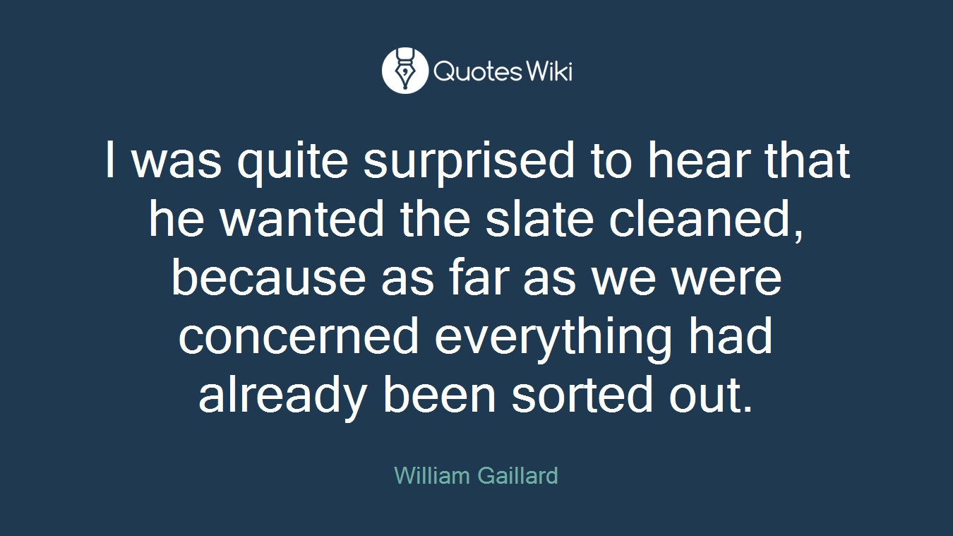 I was quite surprised to hear that he wanted the slate cleaned, because as far as we were concerned everything had already been sorted out.