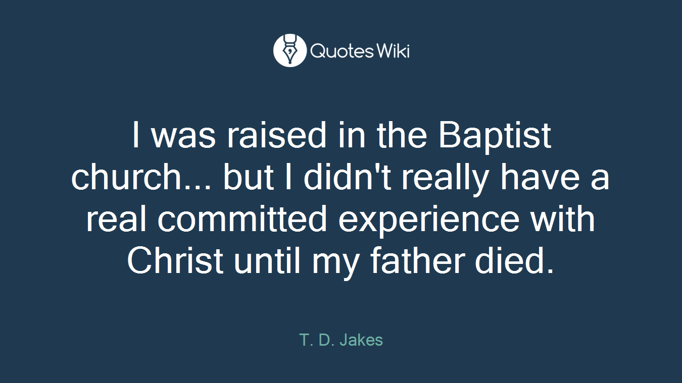 I was raised in the Baptist church... but I didn't really have a real committed experience with Christ until my father died.