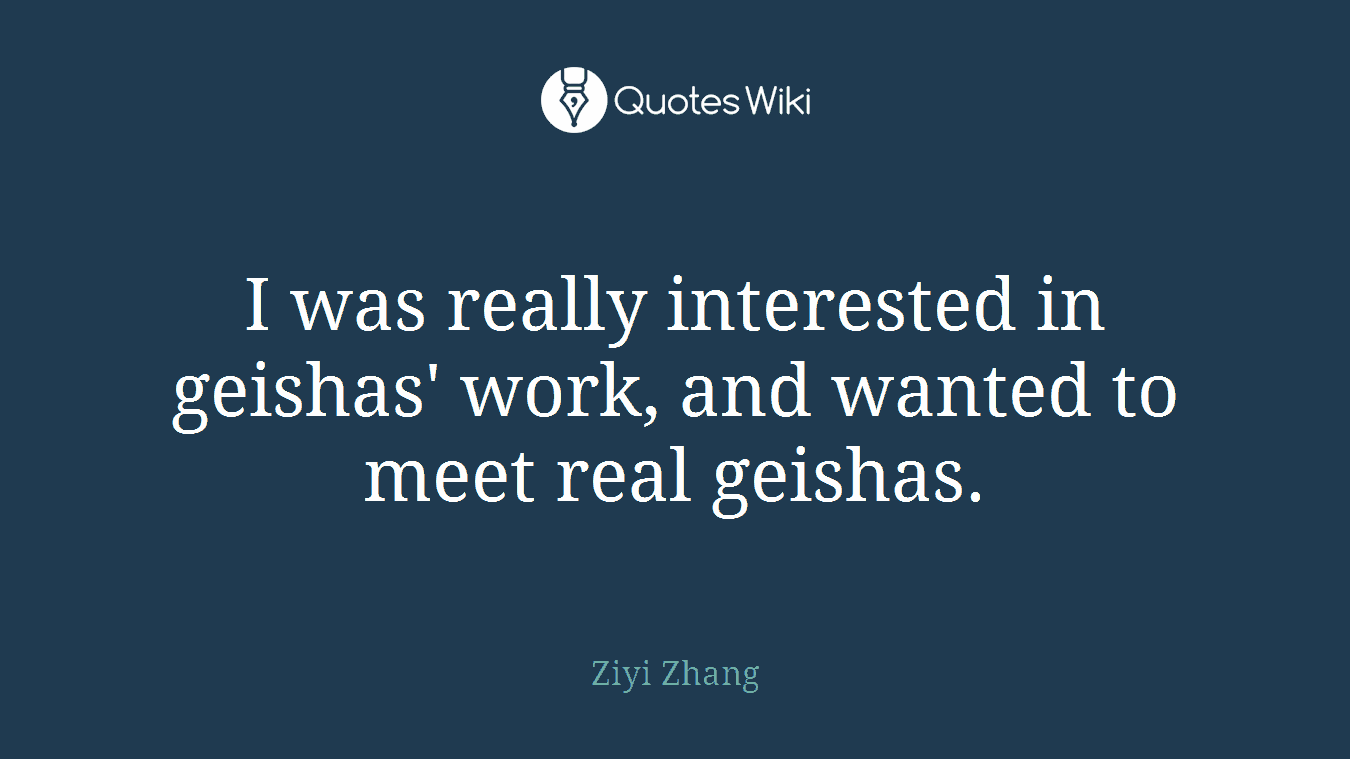 I was really interested in geishas' work, and wanted to meet real geishas.