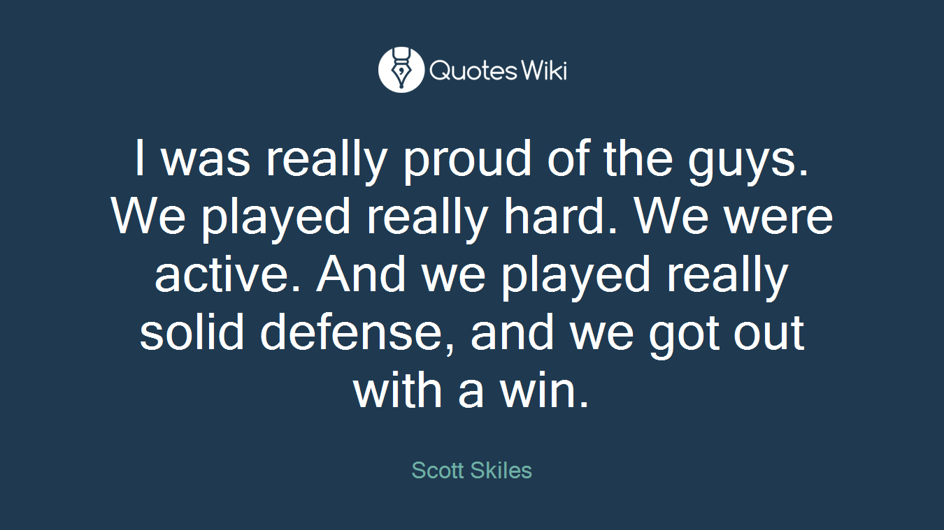 I was really proud of the guys. We played really hard. We were active. And we played really solid defense, and we got out with a win.