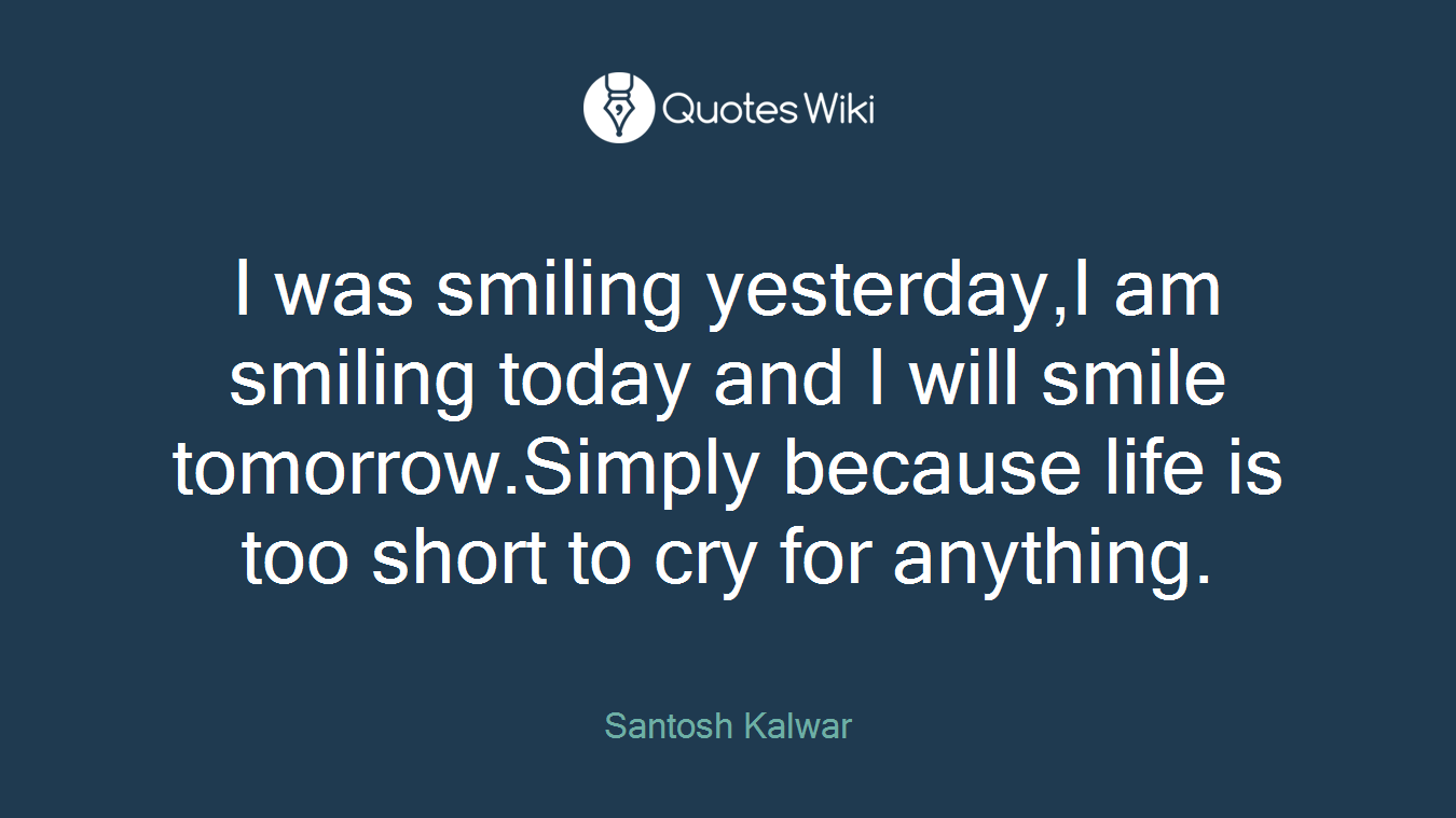 I was smiling yesterday,I am smiling today and I will smile tomorrow.Simply because life is too short to cry for anything.