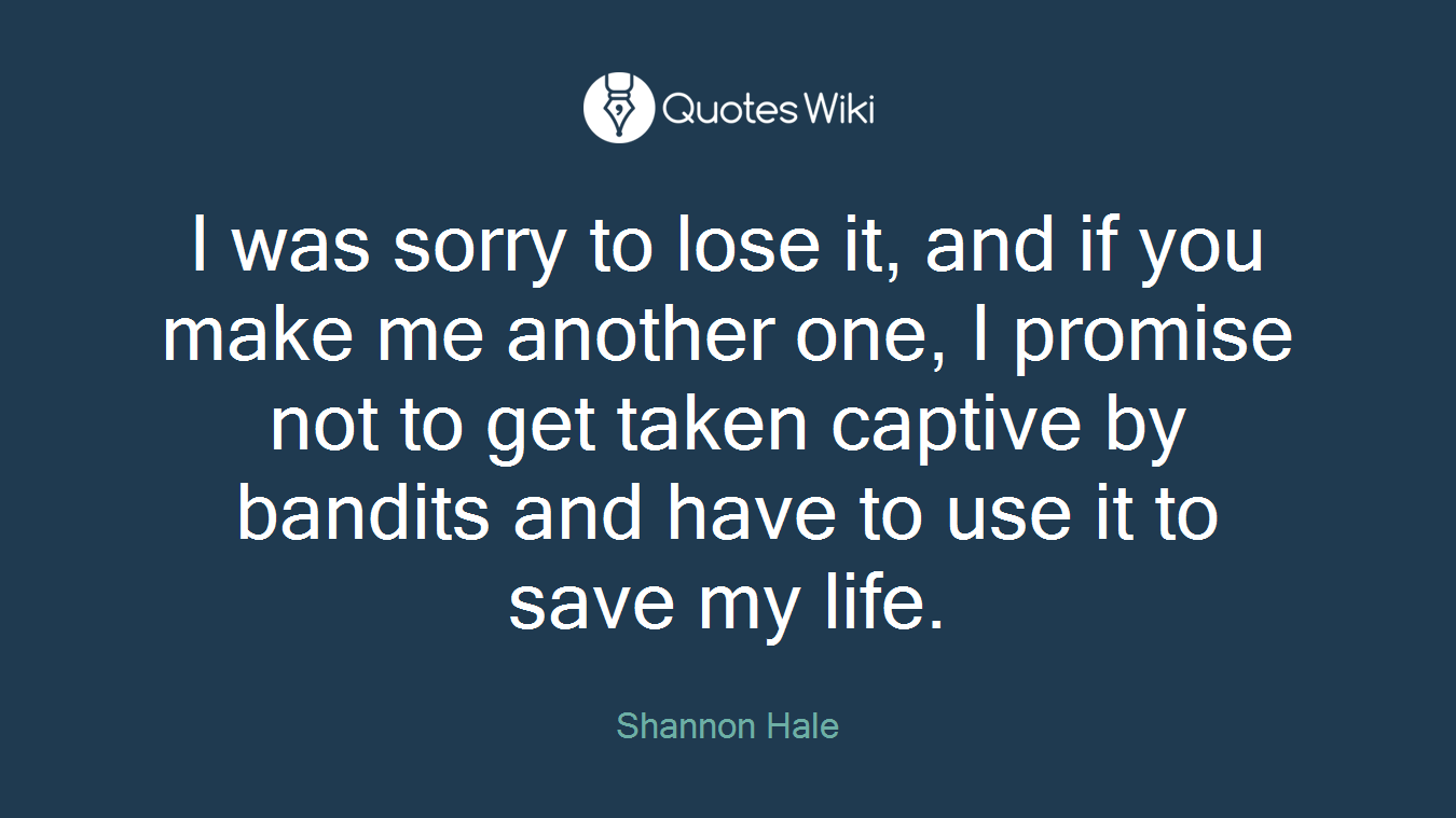I was sorry to lose it, and if you make me another one, I promise not to get taken captive by bandits and have to use it to save my life.