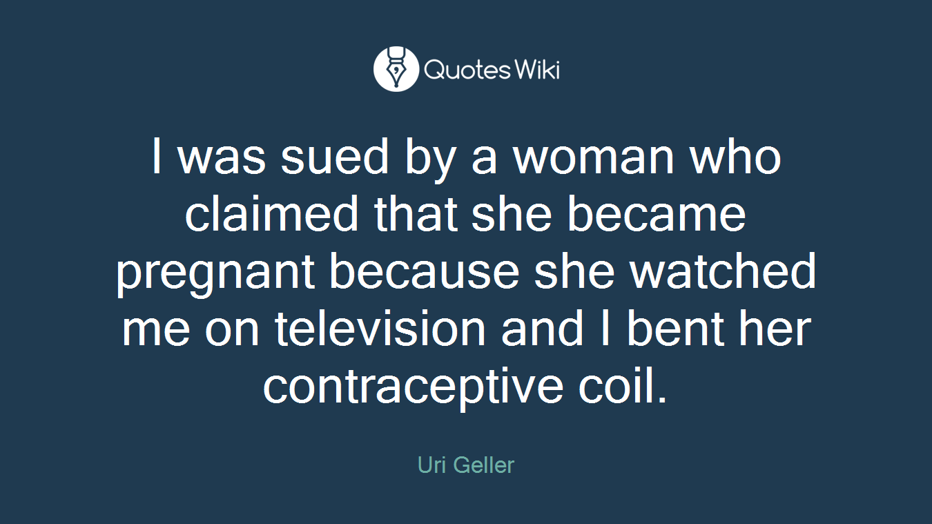 I was sued by a woman who claimed that she became pregnant because she watched me on television and I bent her contraceptive coil.
