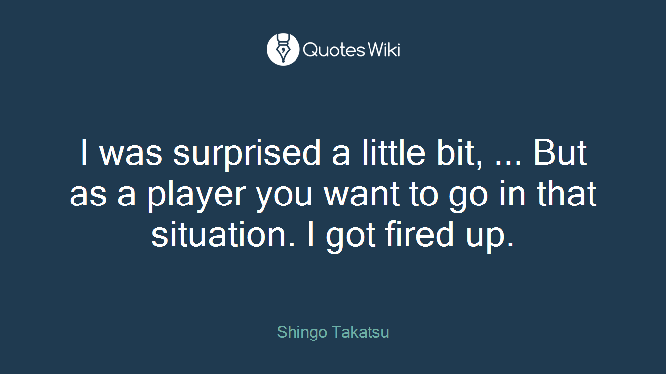 I was surprised a little bit, ... But as a player you want to go in that situation. I got fired up.