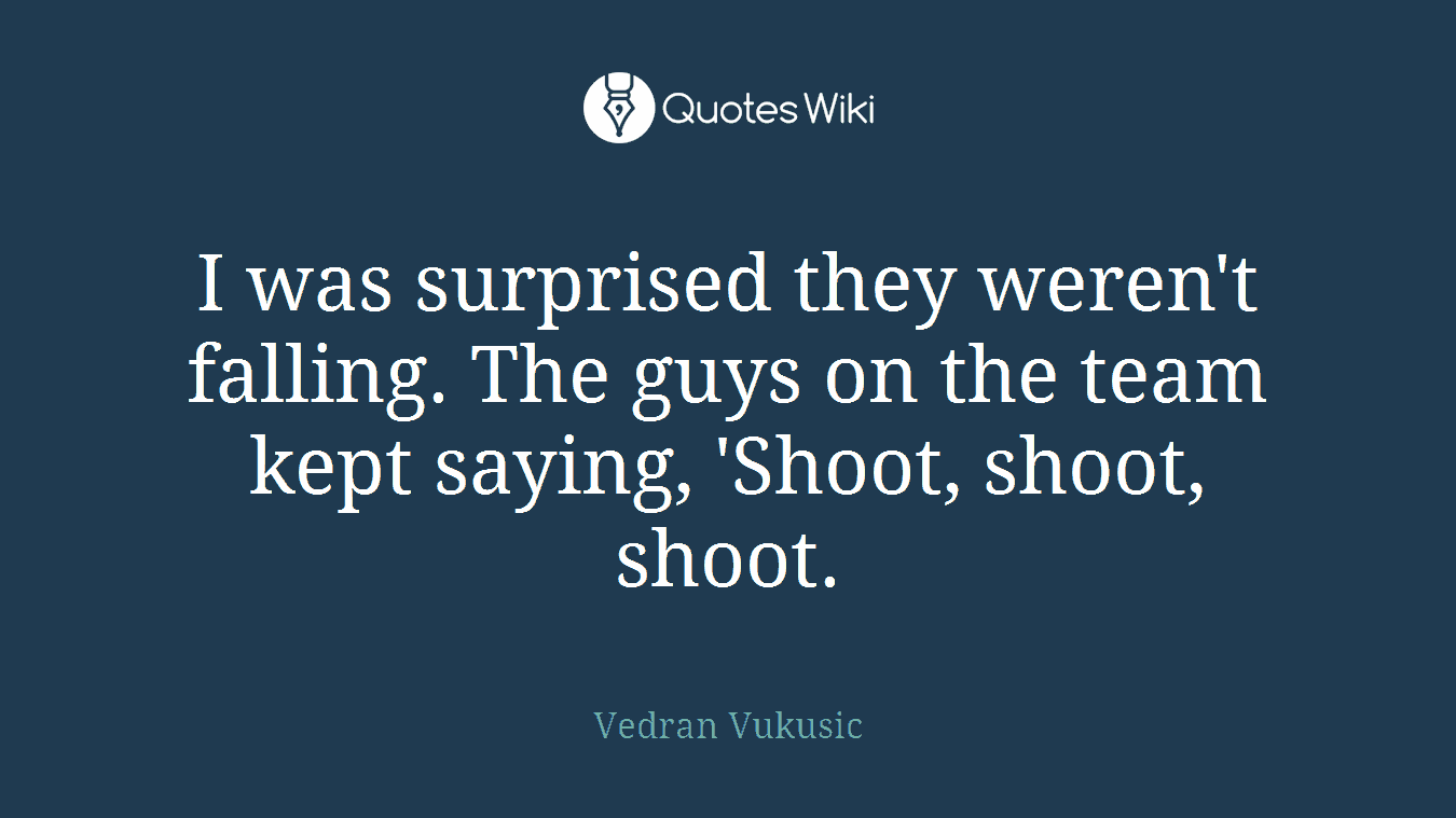 I was surprised they weren't falling. The guys on the team kept saying, 'Shoot, shoot, shoot.