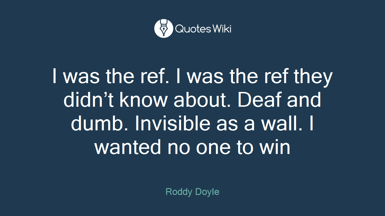 I was the ref. I was the ref they didn’t know about. Deaf and dumb. Invisible as a wall. I wanted no one to win