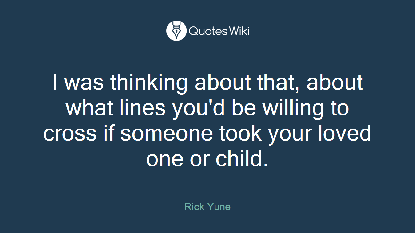 I was thinking about that, about what lines you'd be willing to cross if someone took your loved one or child.