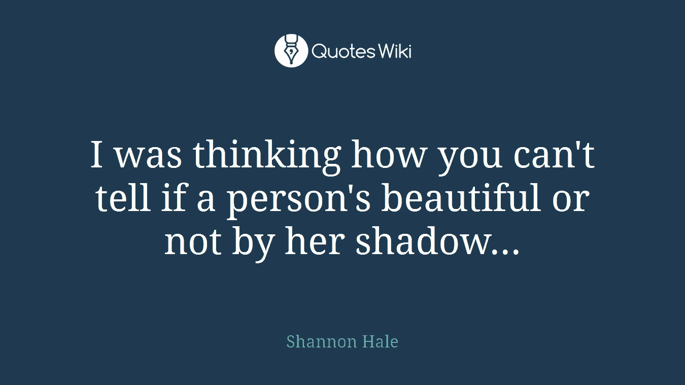 I was thinking how you can't tell if a person's beautiful or not by her shadow...