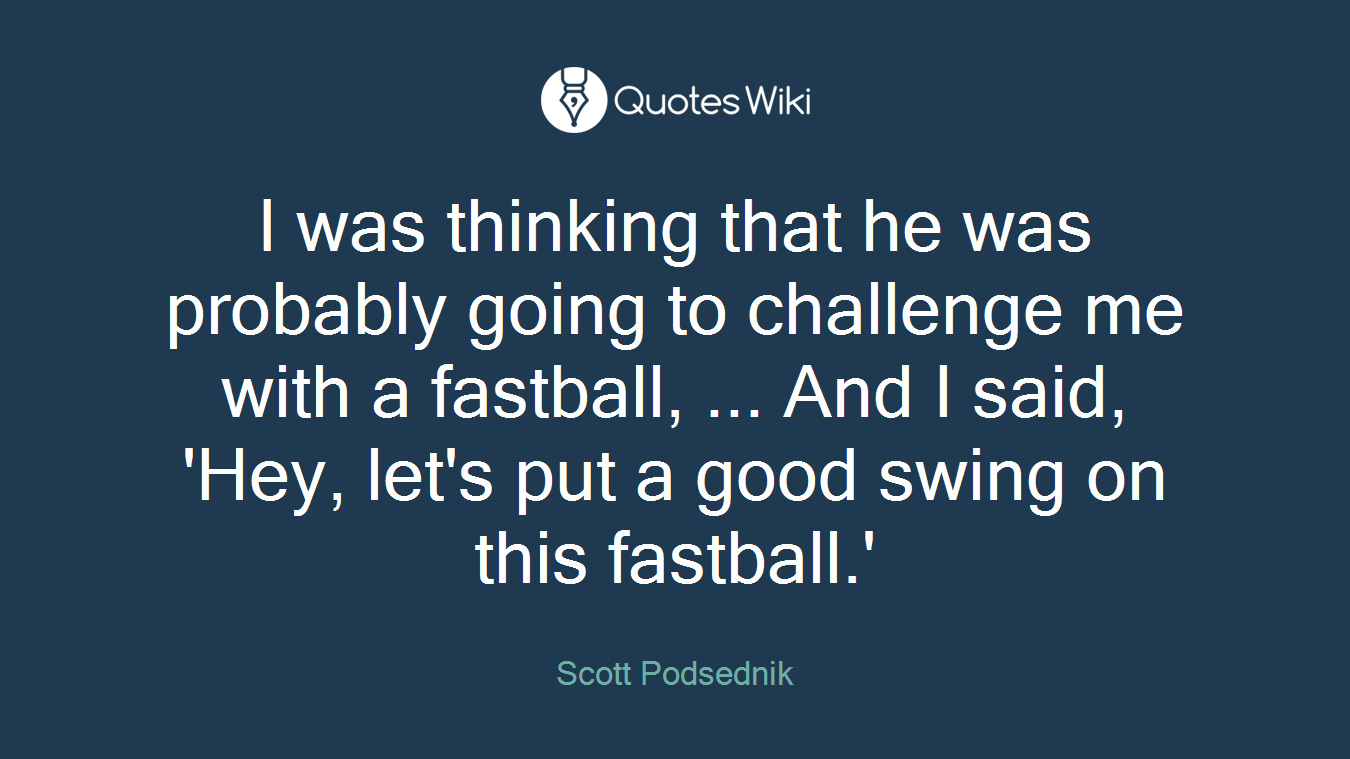 I was thinking that he was probably going to challenge me with a fastball, ... And I said, 'Hey, let's put a good swing on this fastball.'